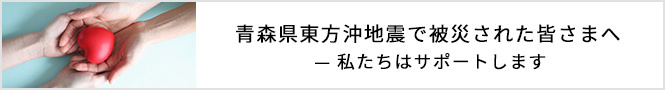 青森県東方沖地震で被災された皆さまへ — 私たちはサポートします